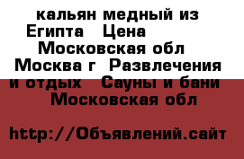 кальян медный из Египта › Цена ­ 3 000 - Московская обл., Москва г. Развлечения и отдых » Сауны и бани   . Московская обл.